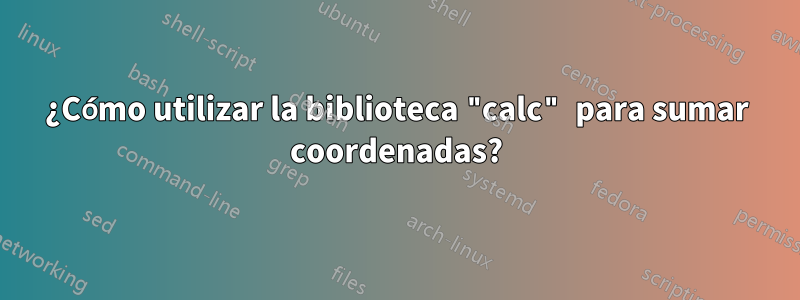 ¿Cómo utilizar la biblioteca "calc" para sumar coordenadas?