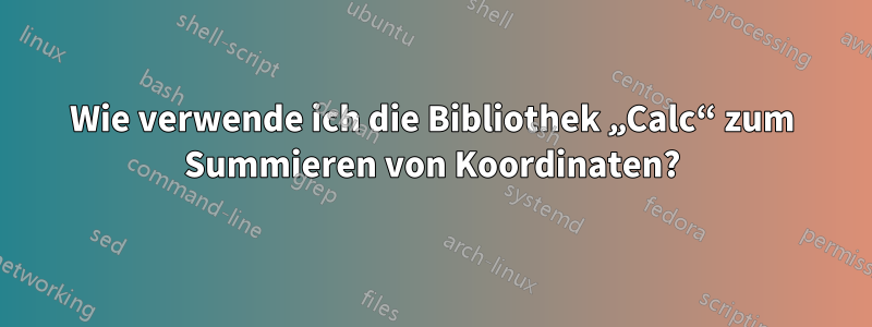 Wie verwende ich die Bibliothek „Calc“ zum Summieren von Koordinaten?