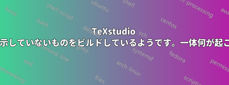 TeXstudio は、ビルドするように指示していないものをビルドしているようです。一体何が起こっているのでしょうか?