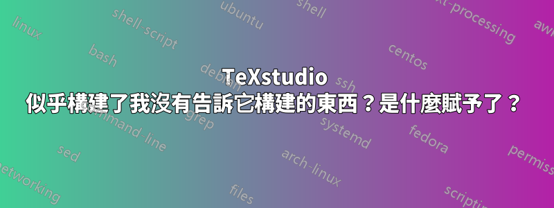 TeXstudio 似乎構建了我沒有告訴它構建的東西？是什麼賦予了？