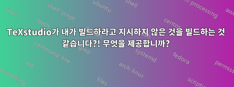 TeXstudio가 내가 빌드하라고 지시하지 않은 것을 빌드하는 것 같습니다?! 무엇을 제공합니까?