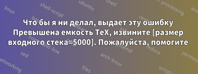 Что бы я ни делал, выдает эту ошибку Превышена емкость TeX, извините [размер входного стека=5000]. Пожалуйста, помогите