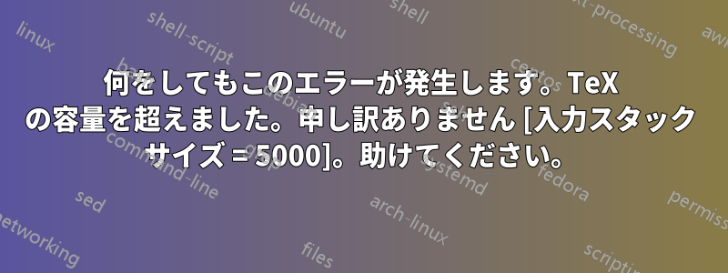 何をしてもこのエラーが発生します。TeX の容量を超えました。申し訳ありません [入力スタック サイズ = 5000]。助けてください。