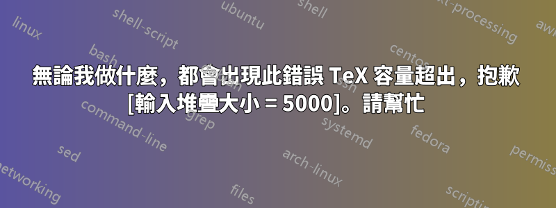 無論我做什麼，都會出現此錯誤 TeX 容量超出，抱歉 [輸入堆疊大小 = 5000]。請幫忙
