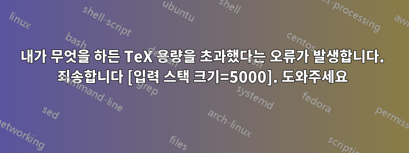 내가 무엇을 하든 TeX 용량을 초과했다는 오류가 발생합니다. 죄송합니다 [입력 스택 크기=5000]. 도와주세요