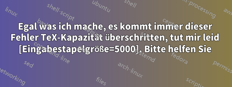Egal was ich mache, es kommt immer dieser Fehler TeX-Kapazität überschritten, tut mir leid [Eingabestapelgröße=5000]. Bitte helfen Sie