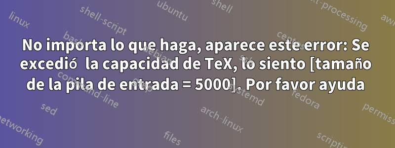 No importa lo que haga, aparece este error: Se excedió la capacidad de TeX, lo siento [tamaño de la pila de entrada = 5000]. Por favor ayuda