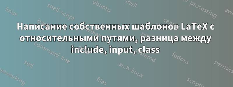 Написание собственных шаблонов LaTeX с относительными путями, разница между include, input, class