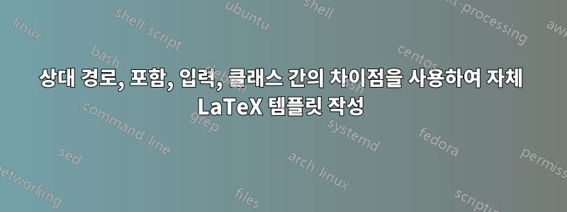 상대 경로, 포함, 입력, 클래스 간의 차이점을 사용하여 자체 LaTeX 템플릿 작성