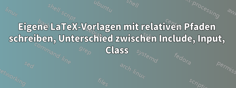 Eigene LaTeX-Vorlagen mit relativen Pfaden schreiben, Unterschied zwischen Include, Input, Class