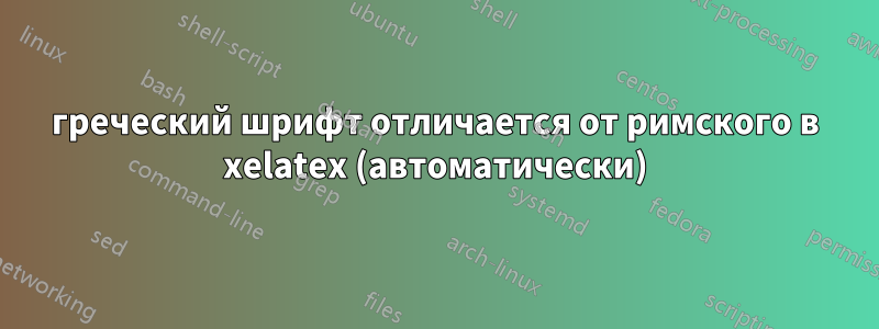 греческий шрифт отличается от римского в xelatex (автоматически)