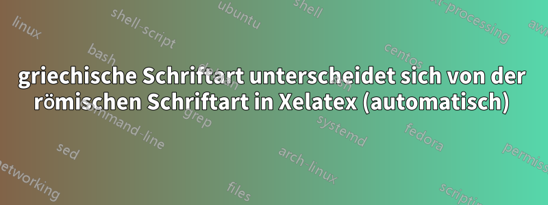 griechische Schriftart unterscheidet sich von der römischen Schriftart in Xelatex (automatisch)