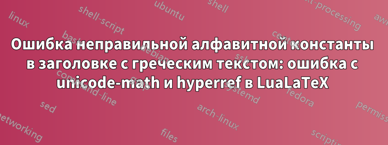Ошибка неправильной алфавитной константы в заголовке с греческим текстом: ошибка с unicode-math и hyperref в LuaLaTeX