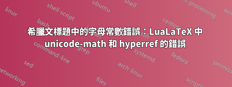 希臘文標題中的字母常數錯誤：LuaLaTeX 中 unicode-math 和 hyperref 的錯誤