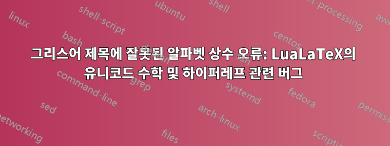 그리스어 제목에 잘못된 알파벳 상수 오류: LuaLaTeX의 유니코드 수학 및 하이퍼레프 관련 버그