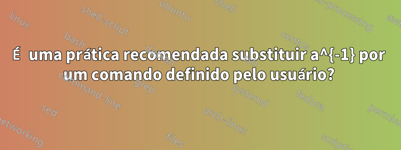 É uma prática recomendada substituir a^{-1} por um comando definido pelo usuário?