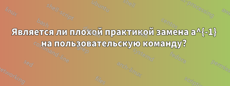 Является ли плохой практикой замена a^{-1} на пользовательскую команду?