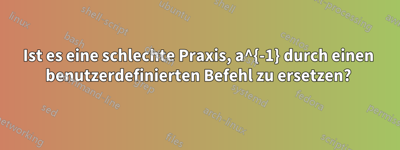 Ist es eine schlechte Praxis, a^{-1} durch einen benutzerdefinierten Befehl zu ersetzen?