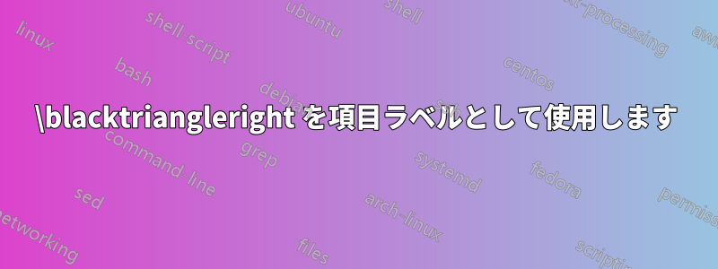 \blacktriangleright を項目ラベルとして使用します