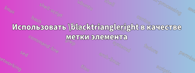 Использовать \blacktriangleright в качестве метки элемента