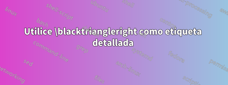 Utilice \blacktriangleright como etiqueta detallada