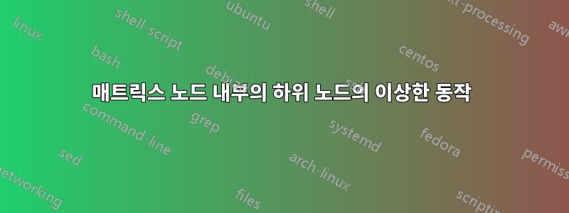 매트릭스 노드 내부의 하위 노드의 이상한 동작