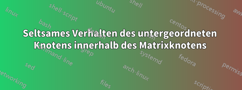 Seltsames Verhalten des untergeordneten Knotens innerhalb des Matrixknotens