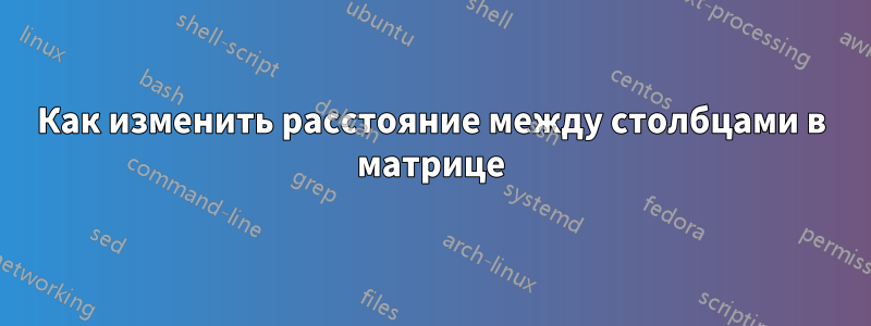 Как изменить расстояние между столбцами в матрице