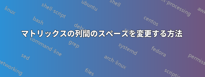 マトリックスの列間のスペースを変更する方法