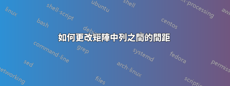 如何更改矩陣中列之間的間距