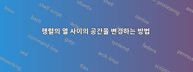 행렬의 열 사이의 공간을 변경하는 방법