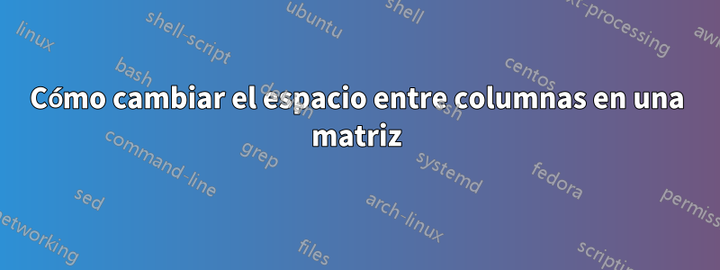 Cómo cambiar el espacio entre columnas en una matriz