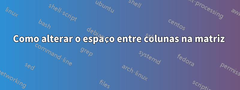 Como alterar o espaço entre colunas na matriz