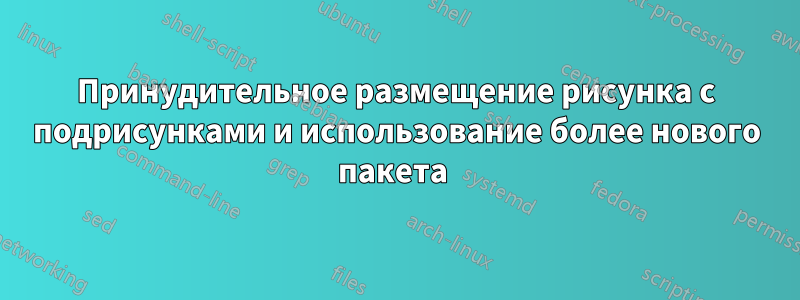 Принудительное размещение рисунка с подрисунками и использование более нового пакета 