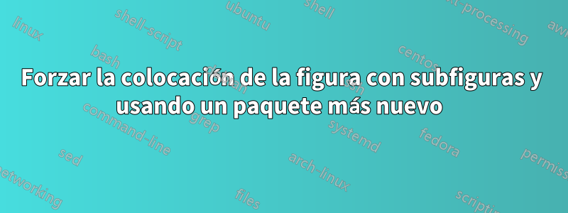 Forzar la colocación de la figura con subfiguras y usando un paquete más nuevo