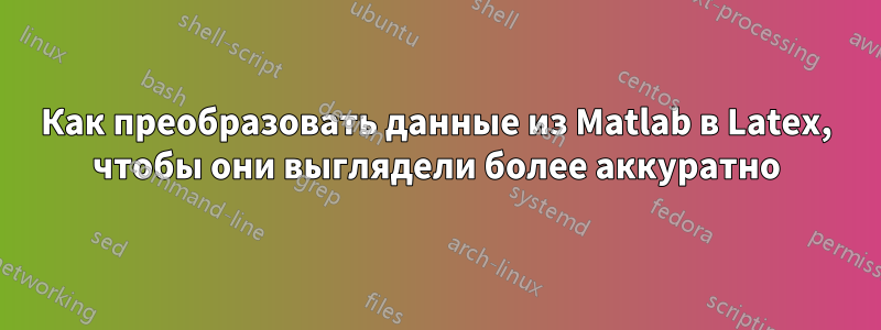 Как преобразовать данные из Matlab в Latex, чтобы они выглядели более аккуратно