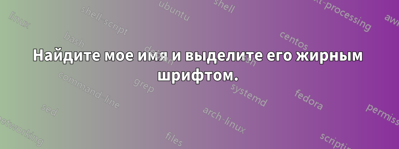 Найдите мое имя и выделите его жирным шрифтом.