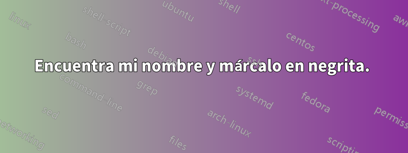 Encuentra mi nombre y márcalo en negrita.