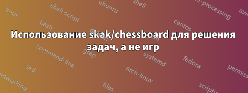 Использование skak/chessboard для решения задач, а не игр