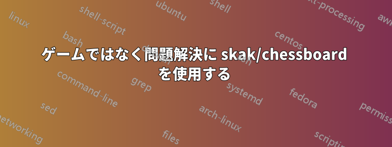 ゲームではなく問題解決に skak/chessboard を使用する