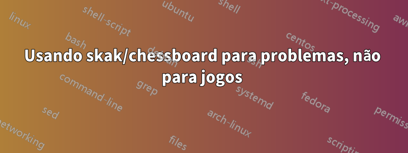 Usando skak/chessboard para problemas, não para jogos