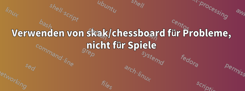 Verwenden von skak/chessboard für Probleme, nicht für Spiele