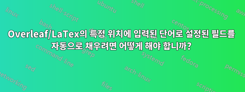 Overleaf/LaTex의 특정 위치에 입력된 단어로 설정된 필드를 자동으로 채우려면 어떻게 해야 합니까?