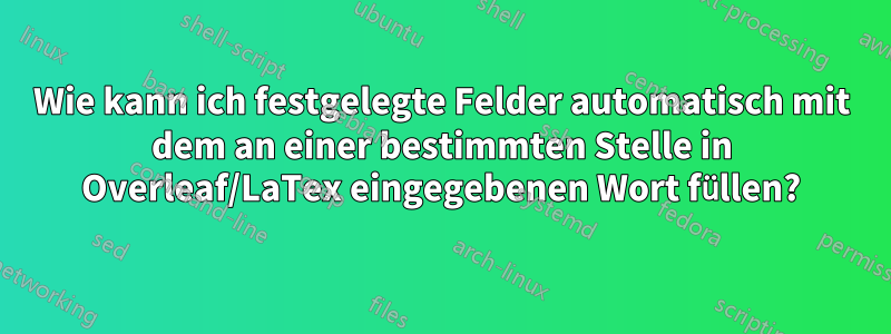 Wie kann ich festgelegte Felder automatisch mit dem an einer bestimmten Stelle in Overleaf/LaTex eingegebenen Wort füllen?