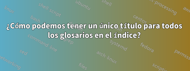 ¿Cómo podemos tener un único título para todos los glosarios en el índice?
