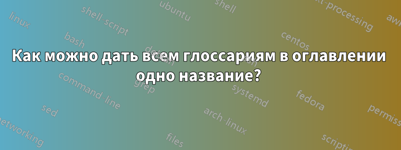 Как можно дать всем глоссариям в оглавлении одно название?