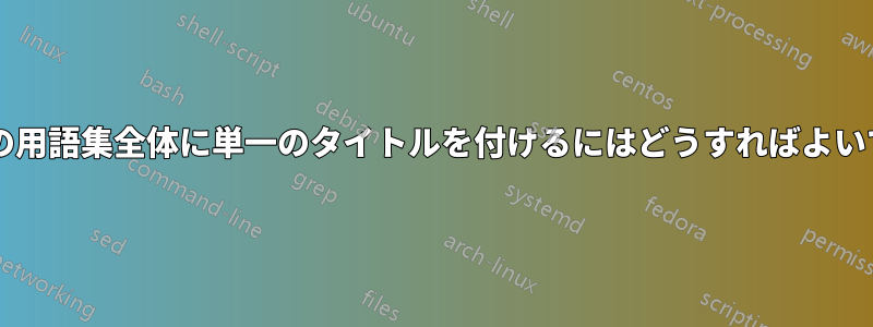 目次内の用語集全体に単一のタイトルを付けるにはどうすればよいですか?