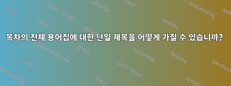 목차의 전체 용어집에 대한 단일 제목을 어떻게 가질 수 있습니까?