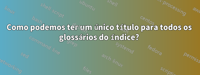 Como podemos ter um único título para todos os glossários do índice?