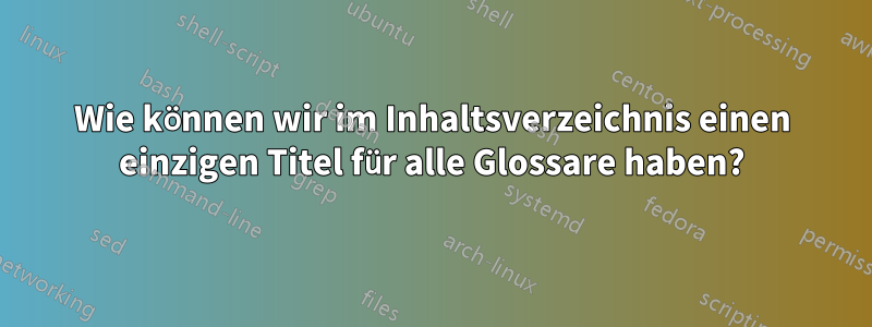 Wie können wir im Inhaltsverzeichnis einen einzigen Titel für alle Glossare haben?